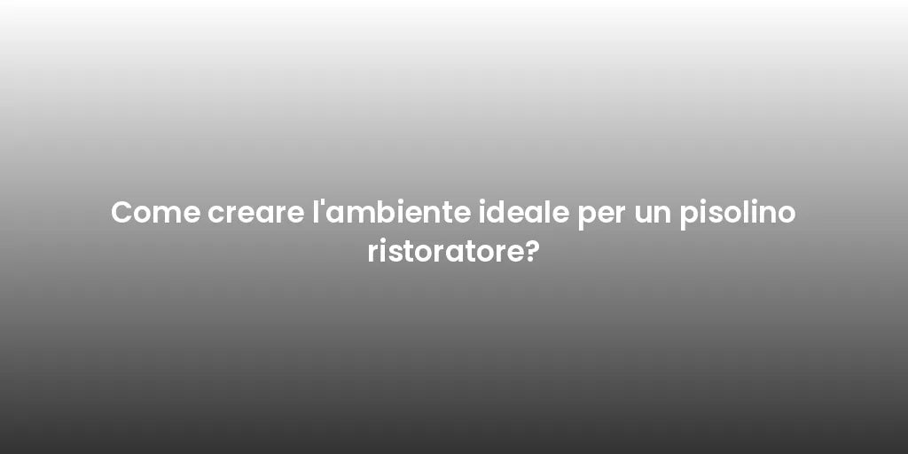 Come creare l'ambiente ideale per un pisolino ristoratore?