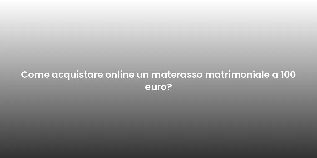 Come acquistare online un materasso matrimoniale a 100 euro?