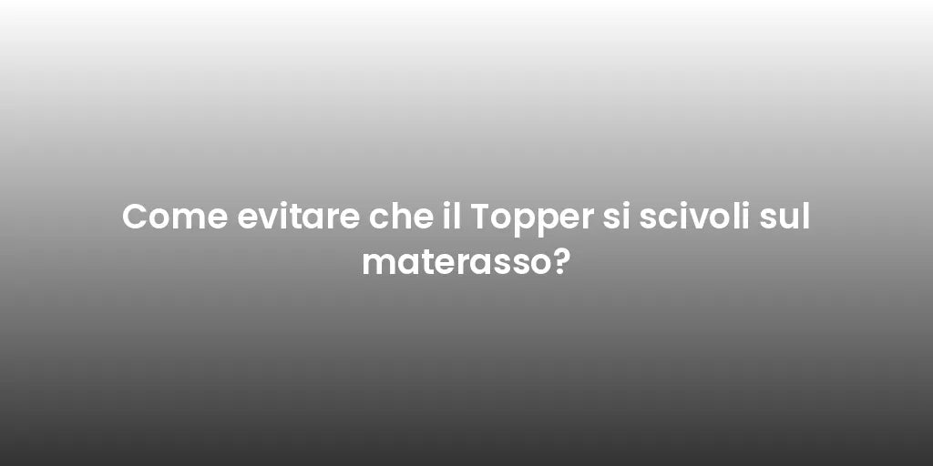 Come evitare che il Topper si scivoli sul materasso?