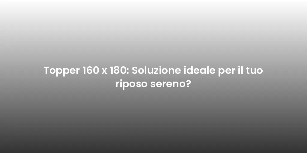 Topper 160 x 180: Soluzione ideale per il tuo riposo sereno?