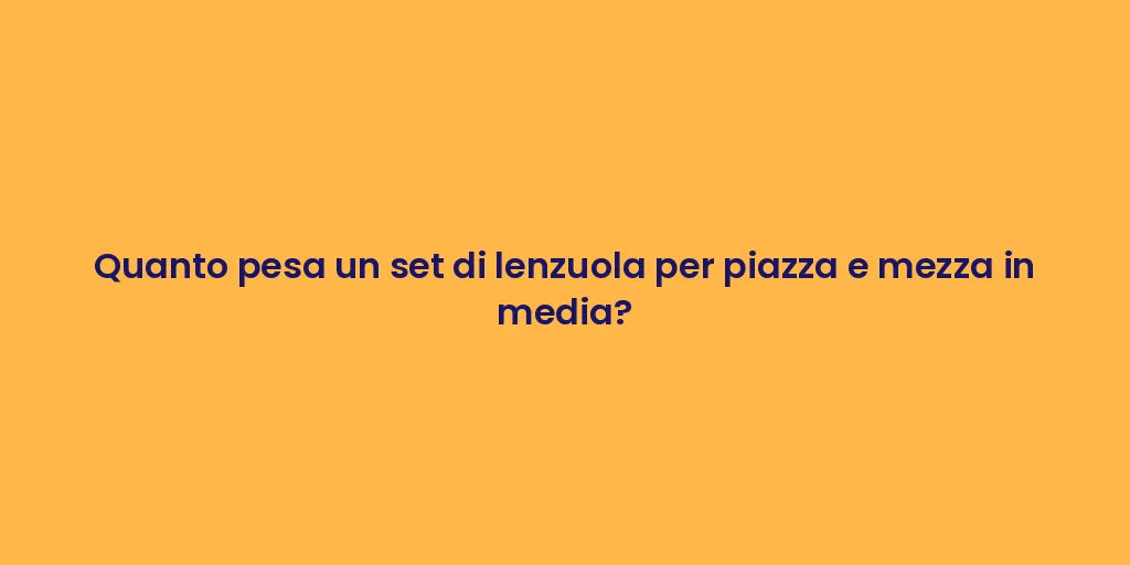 Quanto pesa un set di lenzuola per piazza e mezza in media?