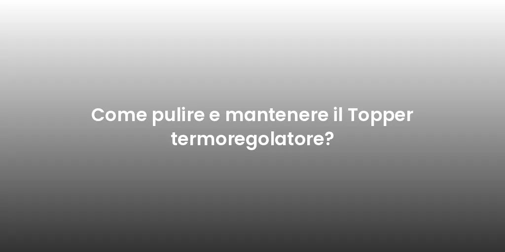 Come pulire e mantenere il Topper termoregolatore?