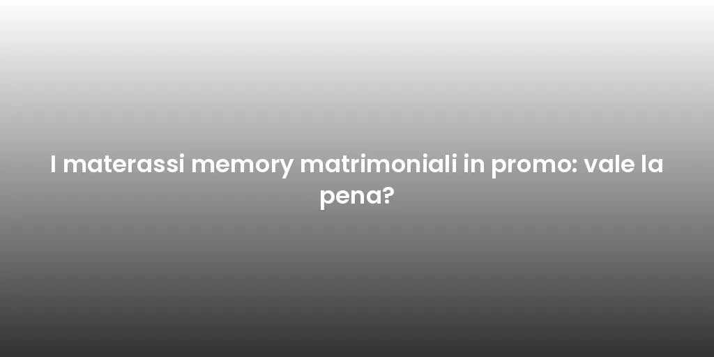 I materassi memory matrimoniali in promo: vale la pena?