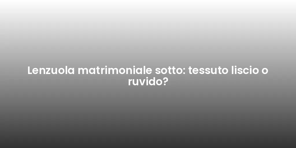 Lenzuola matrimoniale sotto: tessuto liscio o ruvido?