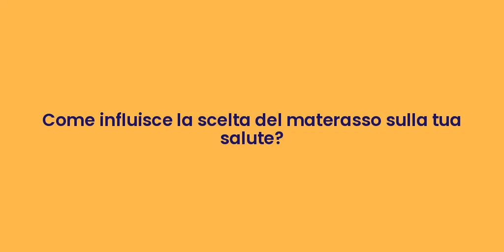 Come influisce la scelta del materasso sulla tua salute?