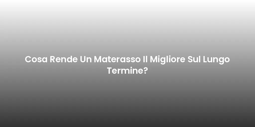 Cosa Rende Un Materasso Il Migliore Sul Lungo Termine?