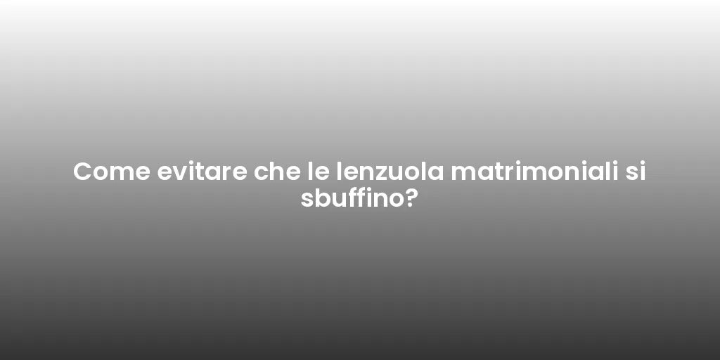 Come evitare che le lenzuola matrimoniali si sbuffino?