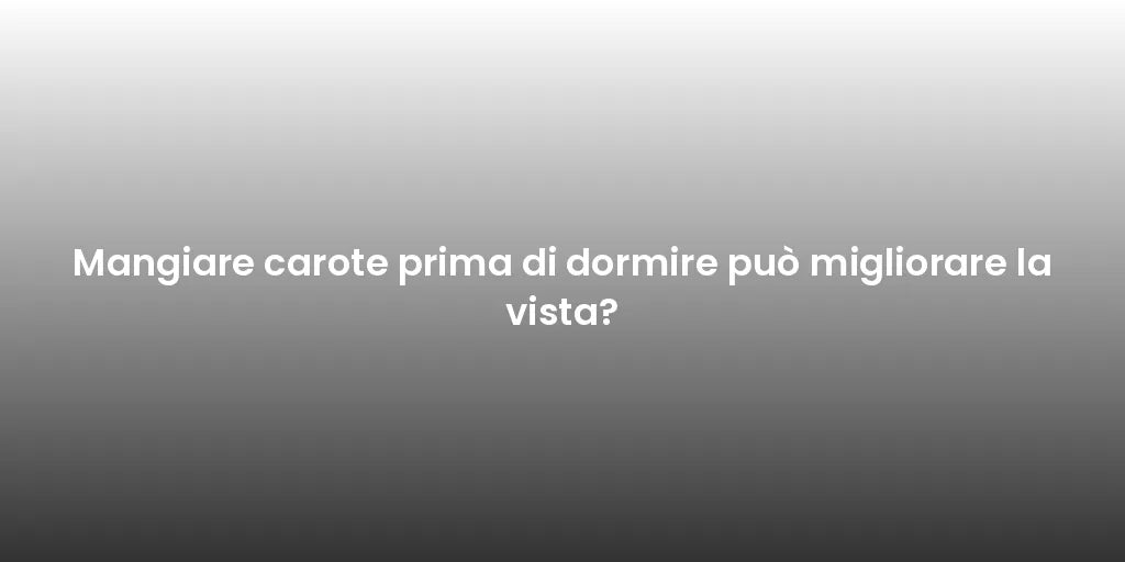 Mangiare carote prima di dormire può migliorare la vista?