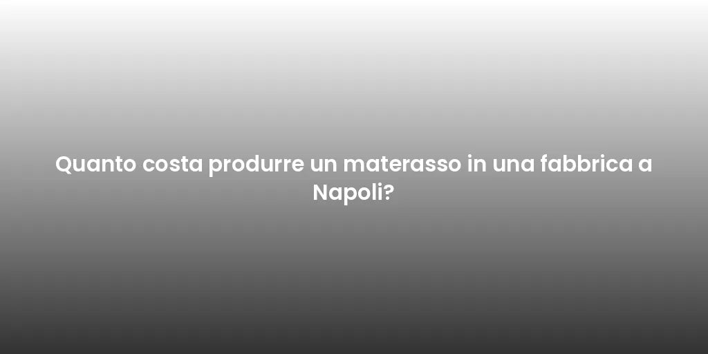 Quanto costa produrre un materasso in una fabbrica a Napoli?