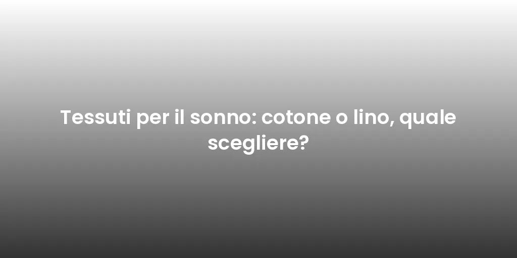Tessuti per il sonno: cotone o lino, quale scegliere?