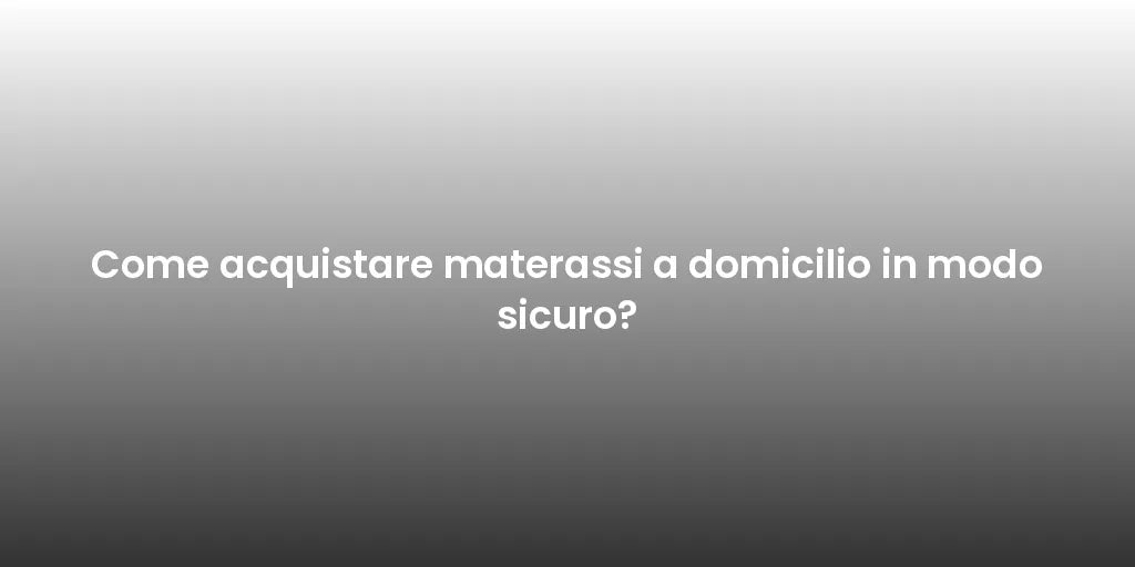 Come acquistare materassi a domicilio in modo sicuro?