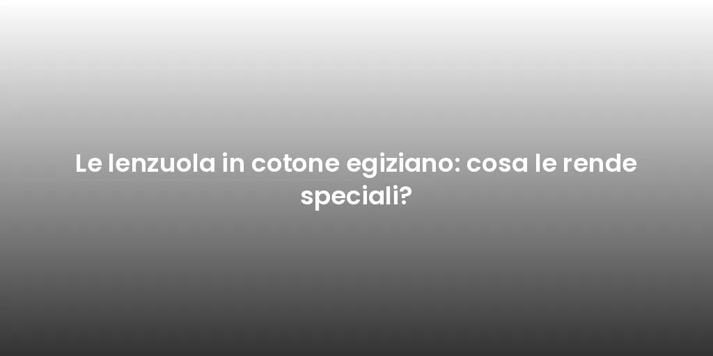 Le lenzuola in cotone egiziano: cosa le rende speciali?