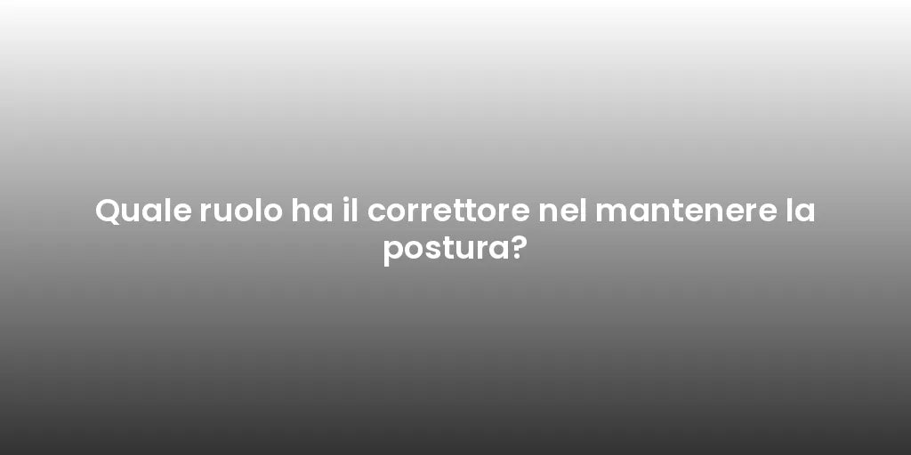 Quale ruolo ha il correttore nel mantenere la postura?