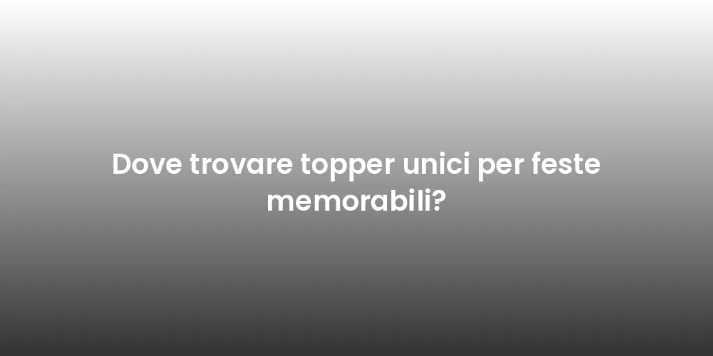 Dove trovare topper unici per feste memorabili?