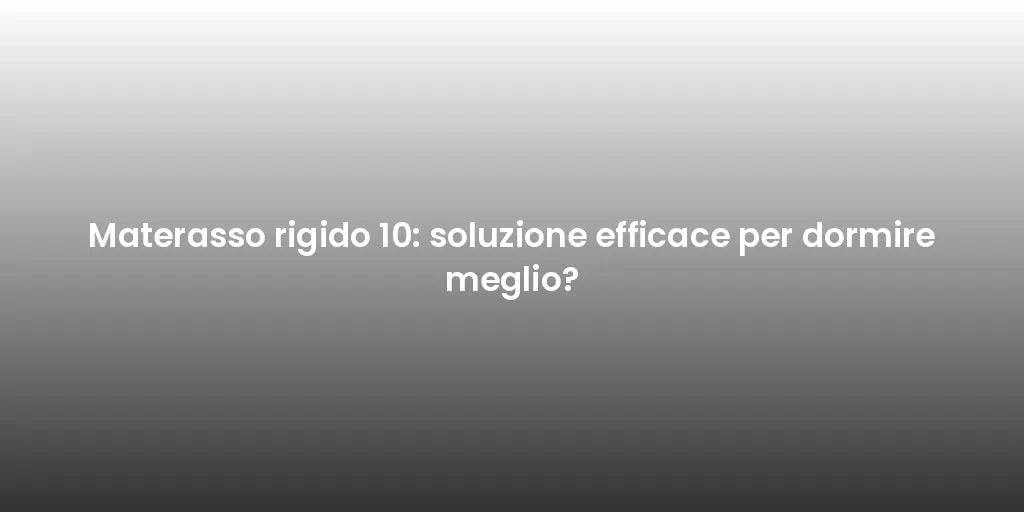 Materasso rigido 10: soluzione efficace per dormire meglio?