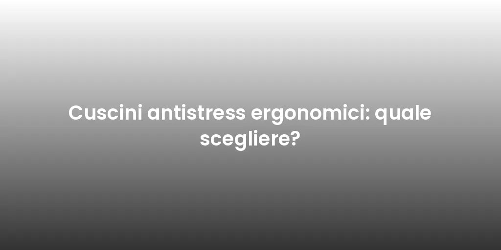 Cuscini antistress ergonomici: quale scegliere?