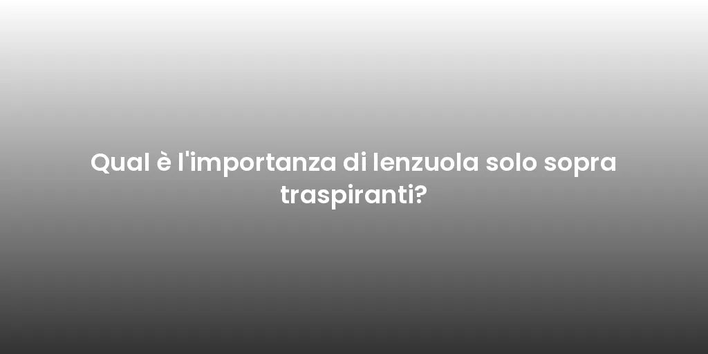 Qual è l'importanza di lenzuola solo sopra traspiranti?