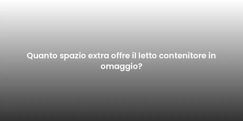 Quanto spazio extra offre il letto contenitore in omaggio?