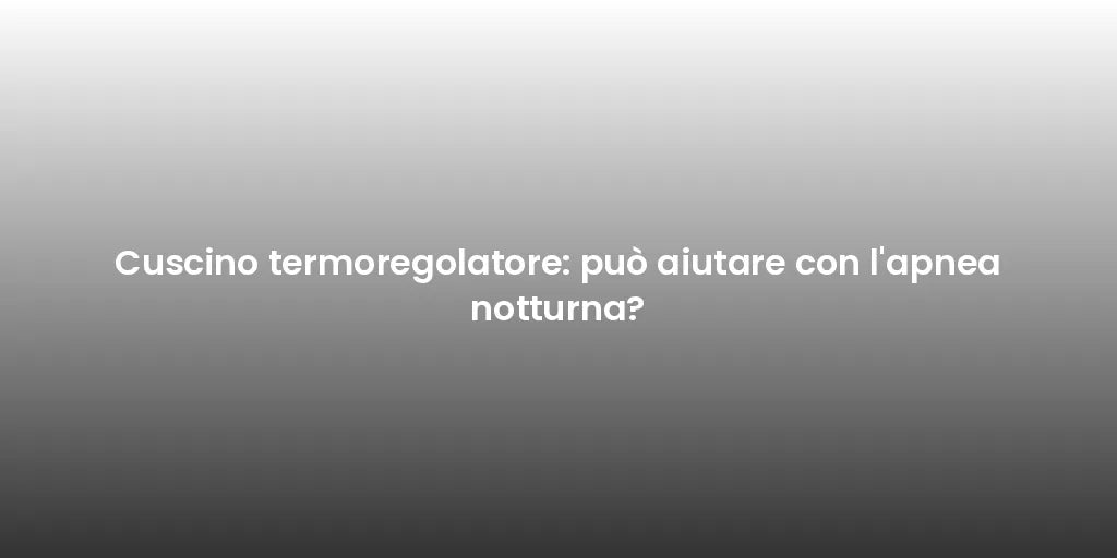 Cuscino termoregolatore: può aiutare con l'apnea notturna?