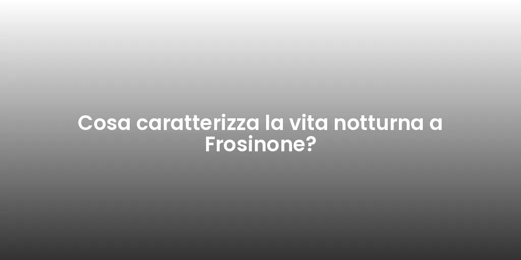 Cosa caratterizza la vita notturna a Frosinone?