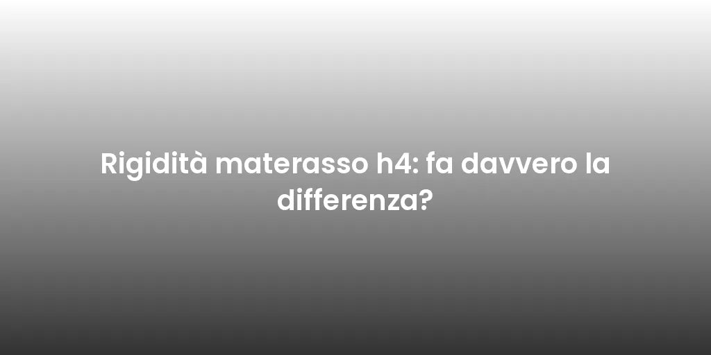 Rigidità materasso h4: fa davvero la differenza?