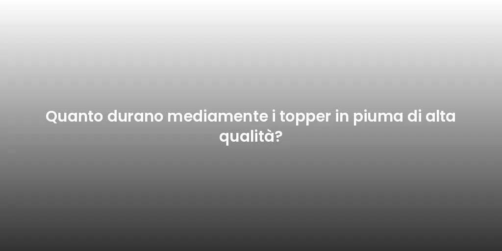 Quanto durano mediamente i topper in piuma di alta qualità?