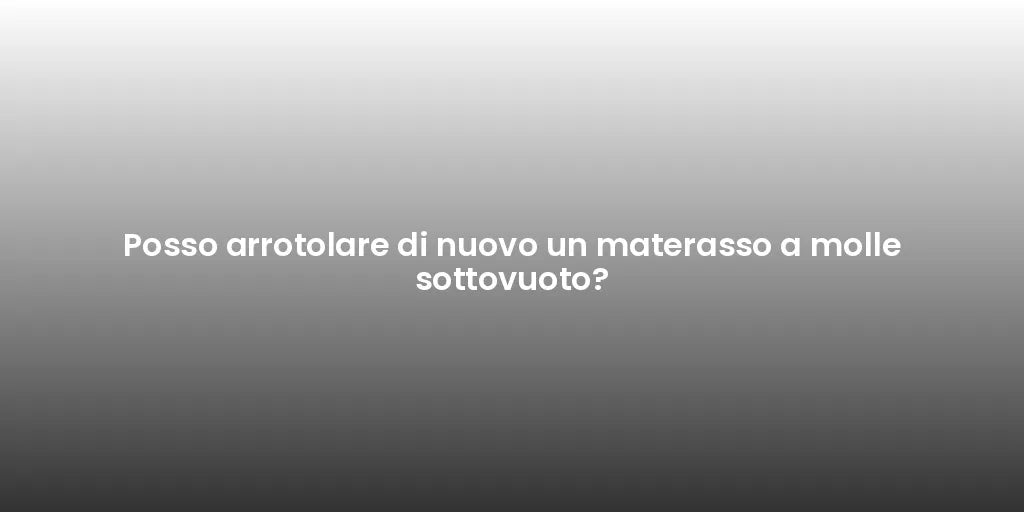 Posso arrotolare di nuovo un materasso a molle sottovuoto?