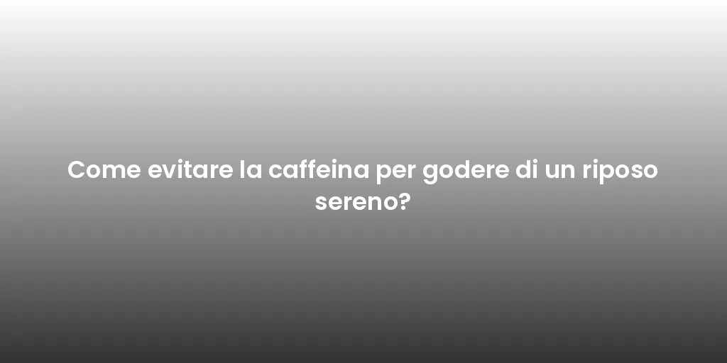 Come evitare la caffeina per godere di un riposo sereno?