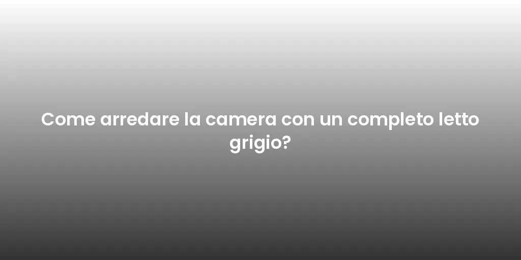 Come arredare la camera con un completo letto grigio?