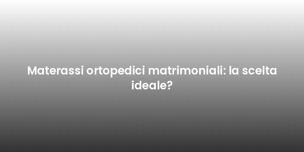 Materassi ortopedici matrimoniali: la scelta ideale?