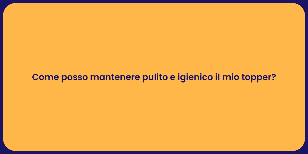 Come posso mantenere pulito e igienico il mio topper?