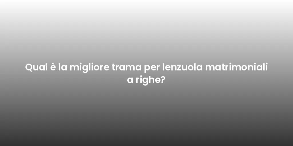 Qual è la migliore trama per lenzuola matrimoniali a righe?