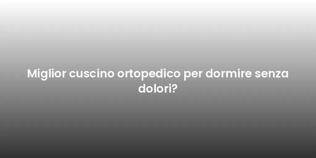 Miglior cuscino ortopedico per dormire senza dolori?