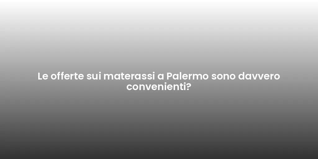 Le offerte sui materassi a Palermo sono davvero convenienti?