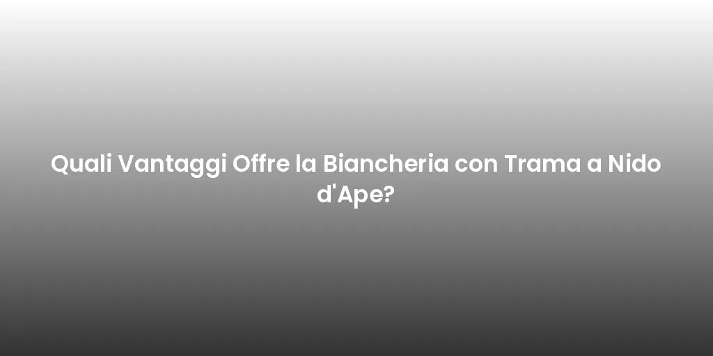 Quali Vantaggi Offre la Biancheria con Trama a Nido d'Ape?