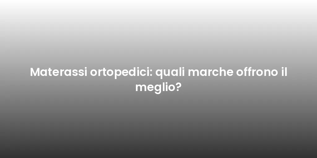 Materassi ortopedici: quali marche offrono il meglio?