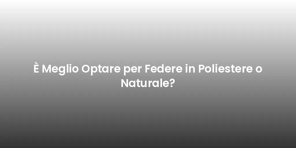 È Meglio Optare per Federe in Poliestere o Naturale?
