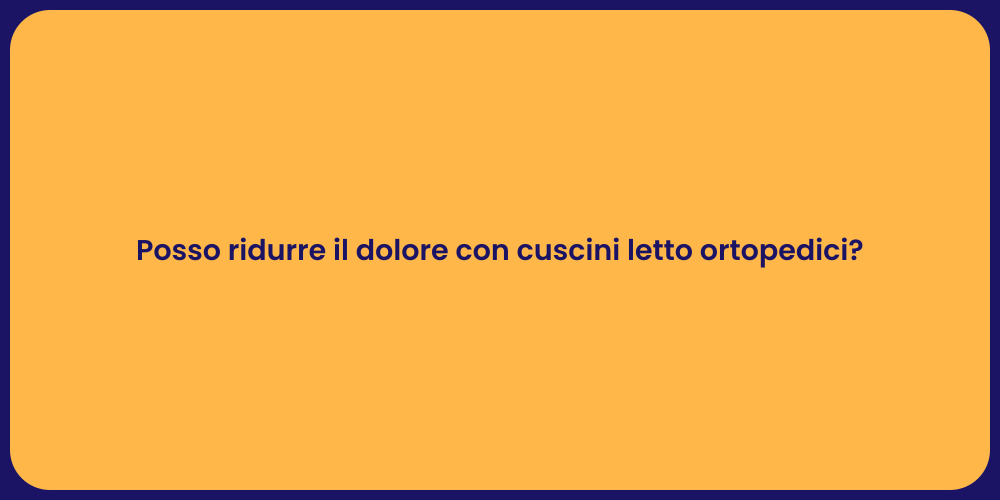 Posso ridurre il dolore con cuscini letto ortopedici?