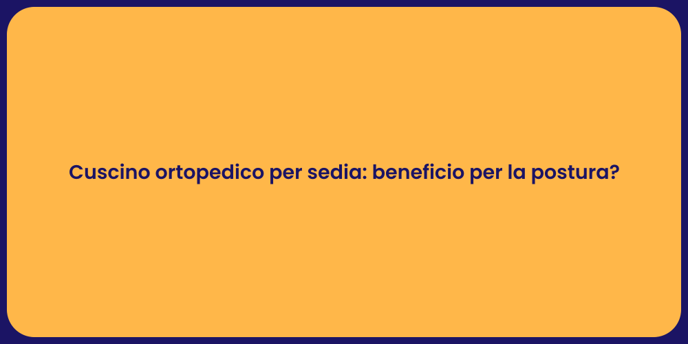 Cuscino ortopedico per sedia: beneficio per la postura?