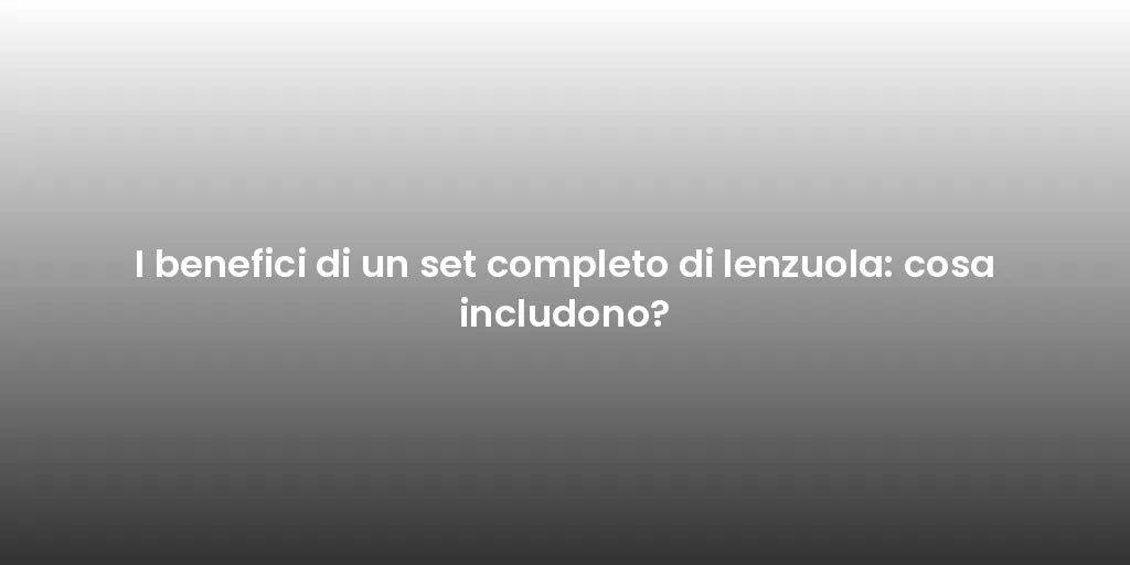 I benefici di un set completo di lenzuola: cosa includono?