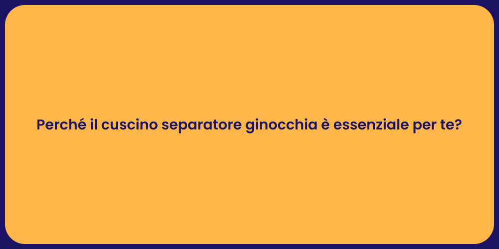 Perché il cuscino separatore ginocchia è essenziale per te?