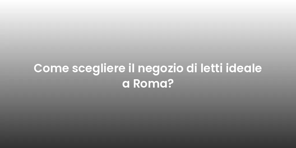 Come scegliere il negozio di letti ideale a Roma?