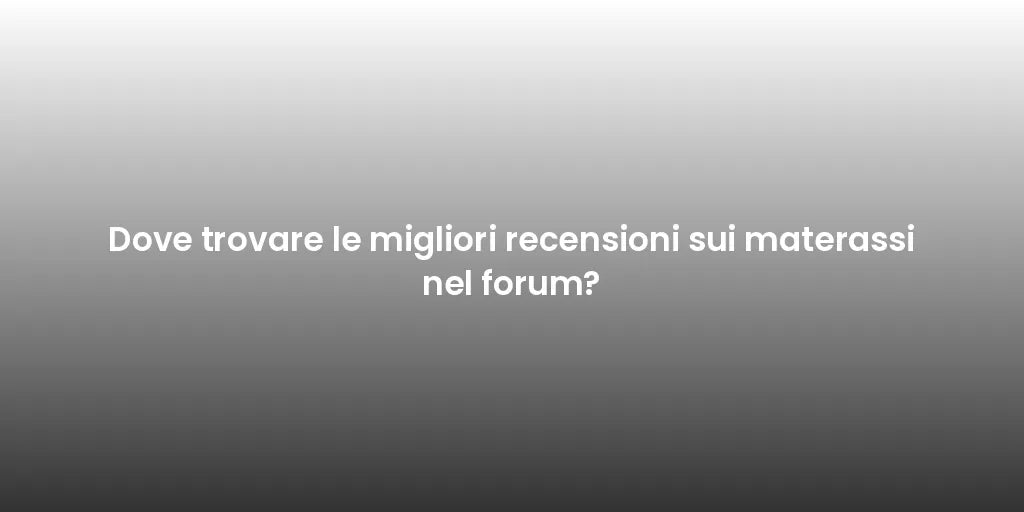 Dove trovare le migliori recensioni sui materassi nel forum?