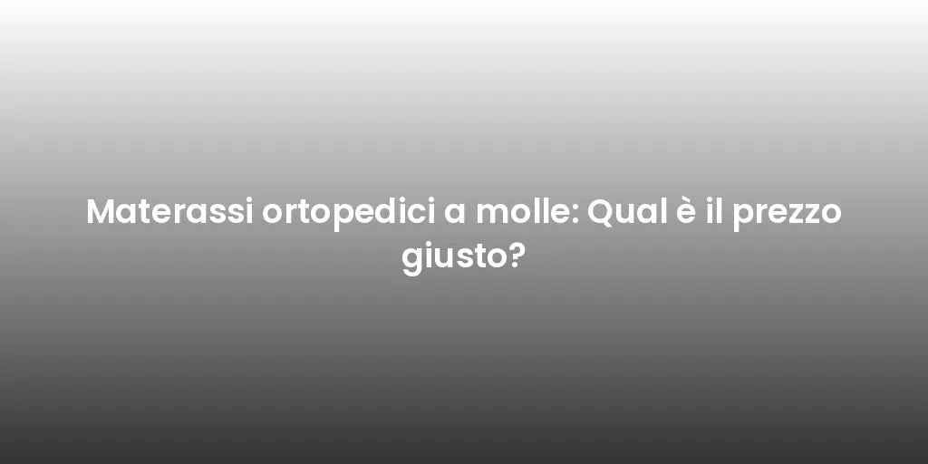 Materassi ortopedici a molle: Qual è il prezzo giusto?