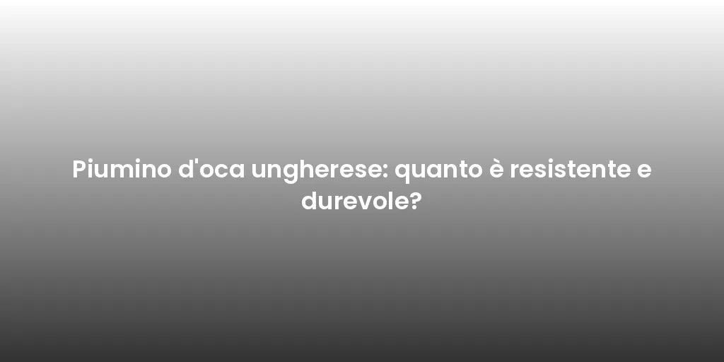 Piumino d'oca ungherese: quanto è resistente e durevole?