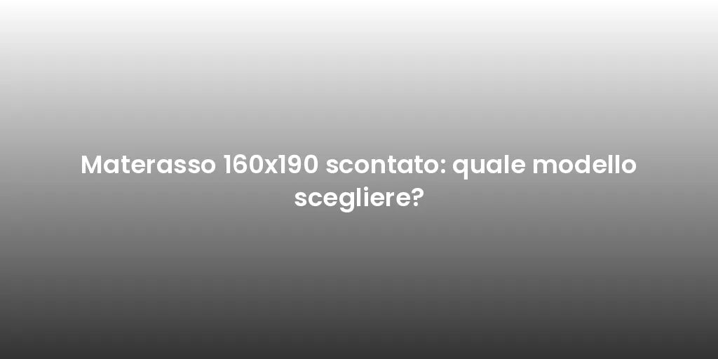 Materasso 160x190 scontato: quale modello scegliere?