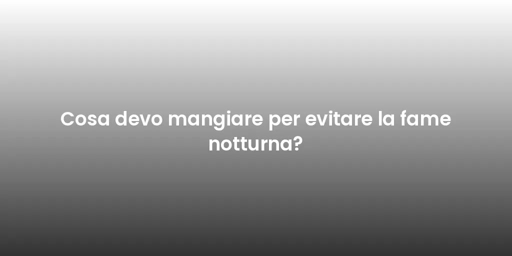 Cosa devo mangiare per evitare la fame notturna?