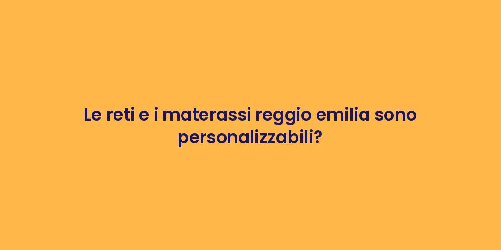 Le reti e i materassi reggio emilia sono personalizzabili?
