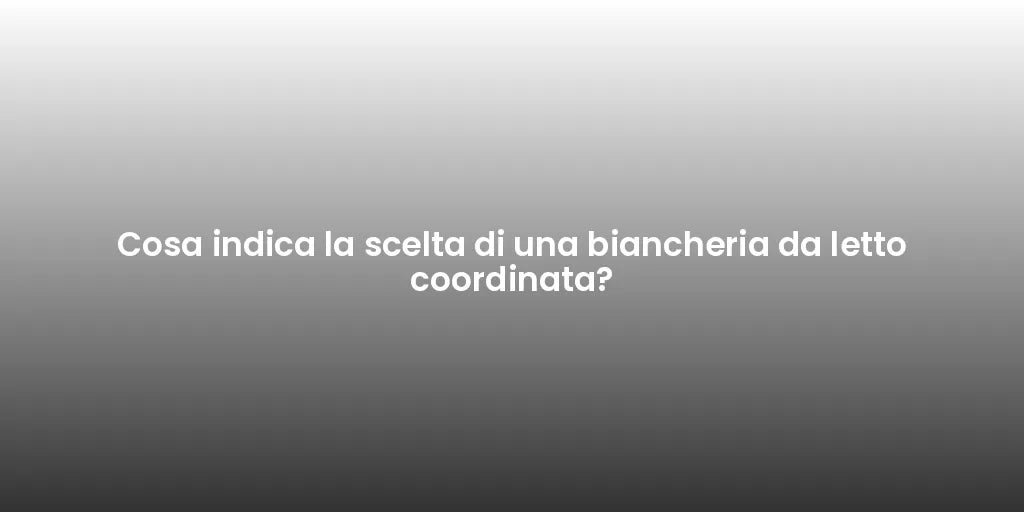 Cosa indica la scelta di una biancheria da letto coordinata?