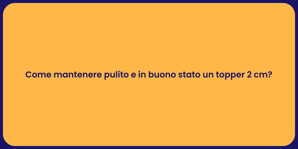 Come mantenere pulito e in buono stato un topper 2 cm?